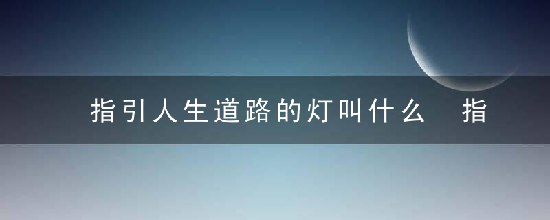 指引人生道路的灯叫什么 指引人生道路的灯是什么